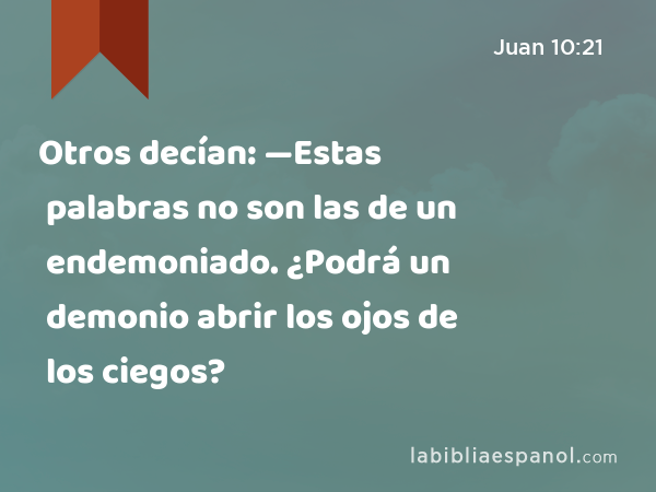 Otros decían: —Estas palabras no son las de un endemoniado. ¿Podrá un demonio abrir los ojos de los ciegos? - Juan 10:21