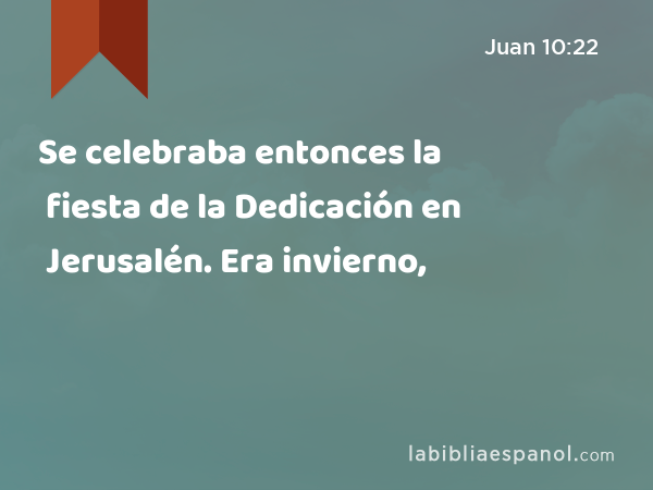 Se celebraba entonces la fiesta de la Dedicación en Jerusalén. Era invierno, - Juan 10:22