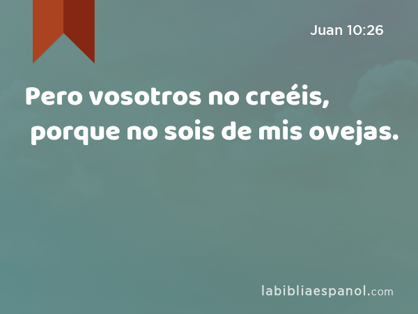 Pero vosotros no creéis, porque no sois de mis ovejas. - Juan 10:26