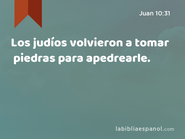 Los judíos volvieron a tomar piedras para apedrearle. - Juan 10:31