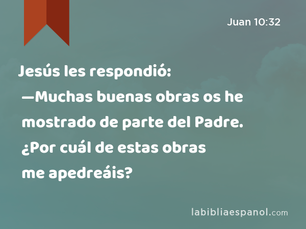 Jesús les respondió: —Muchas buenas obras os he mostrado de parte del Padre. ¿Por cuál de estas obras me apedreáis? - Juan 10:32