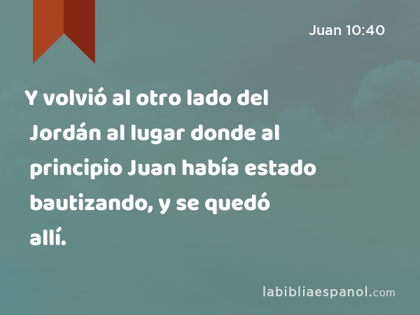 Y volvió al otro lado del Jordán al lugar donde al principio Juan había estado bautizando, y se quedó allí. - Juan 10:40