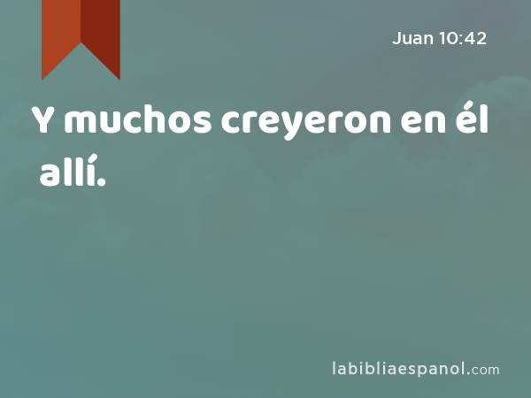 Y muchos creyeron en él allí. - Juan 10:42