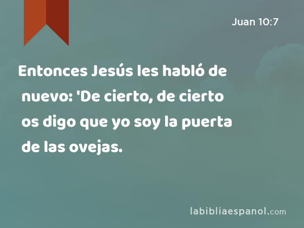 Entonces Jesús les habló de nuevo: 'De cierto, de cierto os digo que yo soy la puerta de las ovejas. - Juan 10:7