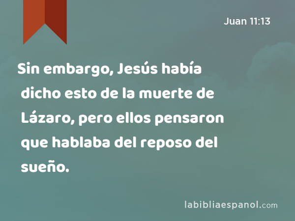 Sin embargo, Jesús había dicho esto de la muerte de Lázaro, pero ellos pensaron que hablaba del reposo del sueño. - Juan 11:13