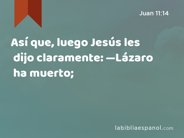Así que, luego Jesús les dijo claramente: —Lázaro ha muerto; - Juan 11:14