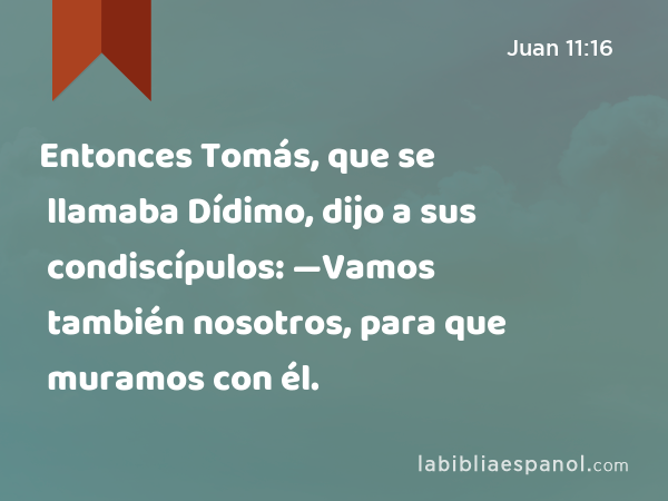 Entonces Tomás, que se llamaba Dídimo, dijo a sus condiscípulos: —Vamos también nosotros, para que muramos con él. - Juan 11:16