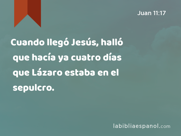 Cuando llegó Jesús, halló que hacía ya cuatro días que Lázaro estaba en el sepulcro. - Juan 11:17