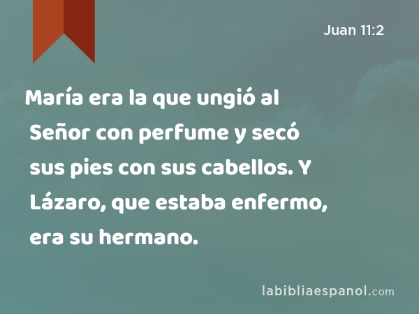 María era la que ungió al Señor con perfume y secó sus pies con sus cabellos. Y Lázaro, que estaba enfermo, era su hermano. - Juan 11:2