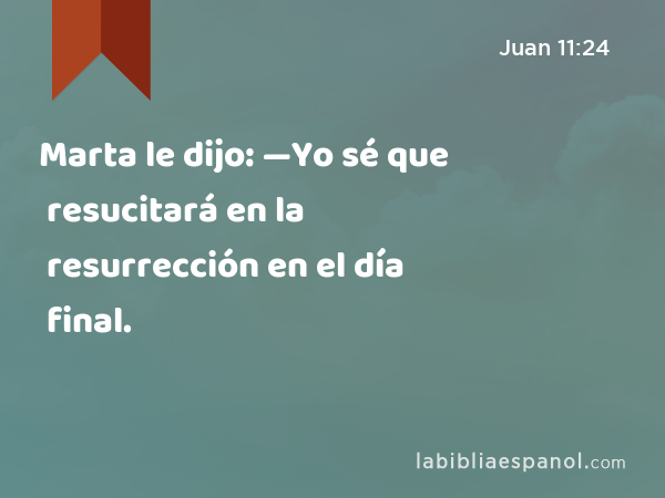 Marta le dijo: —Yo sé que resucitará en la resurrección en el día final. - Juan 11:24