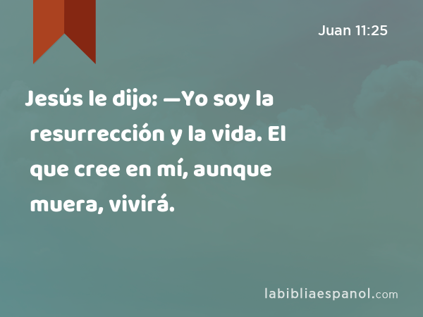 Jesús le dijo: —Yo soy la resurrección y la vida. El que cree en mí, aunque muera, vivirá. - Juan 11:25