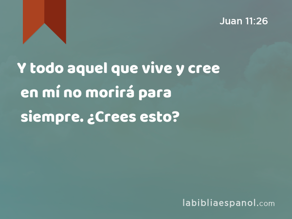 Y todo aquel que vive y cree en mí no morirá para siempre. ¿Crees esto? - Juan 11:26