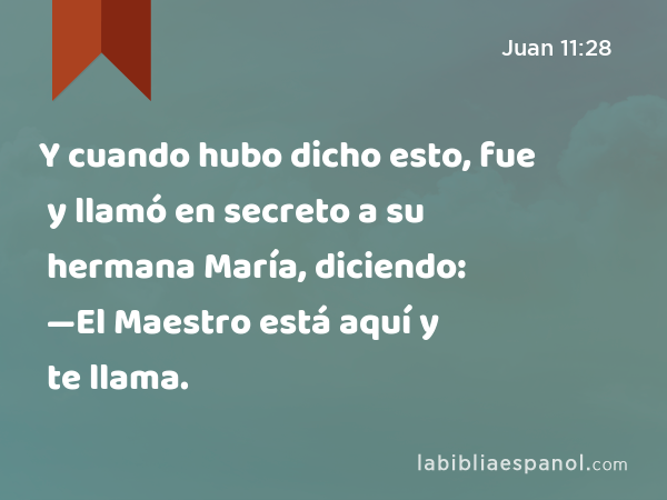 Y cuando hubo dicho esto, fue y llamó en secreto a su hermana María, diciendo: —El Maestro está aquí y te llama. - Juan 11:28