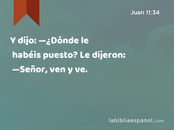 Y dijo: —¿Dónde le habéis puesto? Le dijeron: —Señor, ven y ve. - Juan 11:34