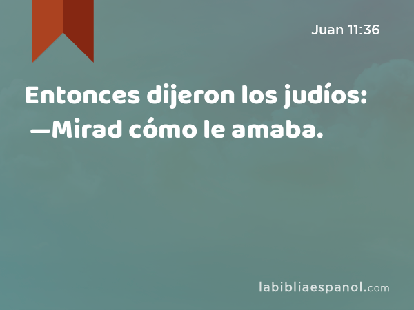 Entonces dijeron los judíos: —Mirad cómo le amaba. - Juan 11:36