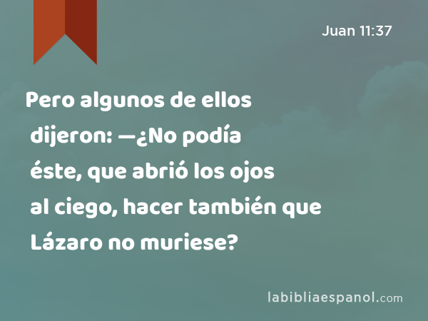 Pero algunos de ellos dijeron: —¿No podía éste, que abrió los ojos al ciego, hacer también que Lázaro no muriese? - Juan 11:37