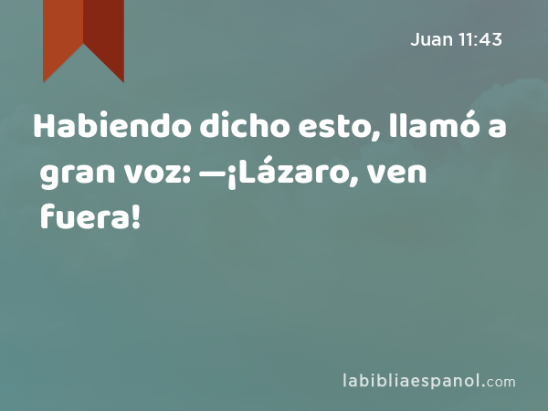 Habiendo dicho esto, llamó a gran voz: —¡Lázaro, ven fuera! - Juan 11:43