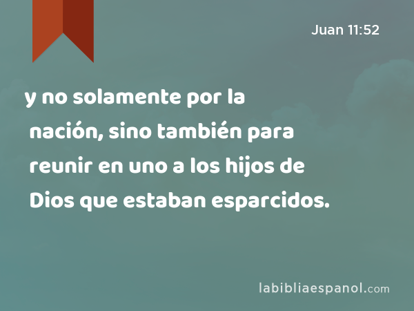 y no solamente por la nación, sino también para reunir en uno a los hijos de Dios que estaban esparcidos. - Juan 11:52