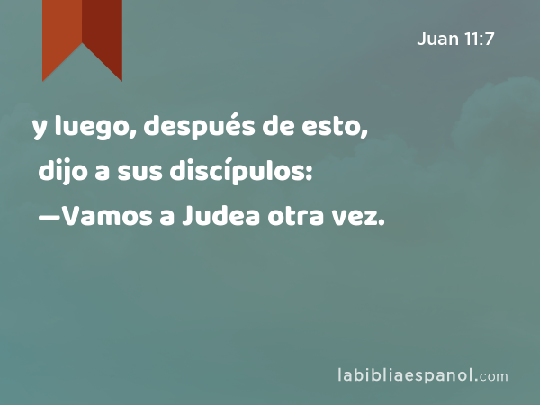 y luego, después de esto, dijo a sus discípulos: —Vamos a Judea otra vez. - Juan 11:7