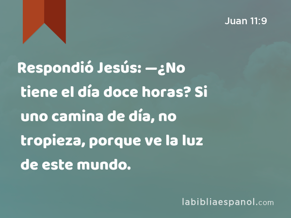 Respondió Jesús: —¿No tiene el día doce horas? Si uno camina de día, no tropieza, porque ve la luz de este mundo. - Juan 11:9