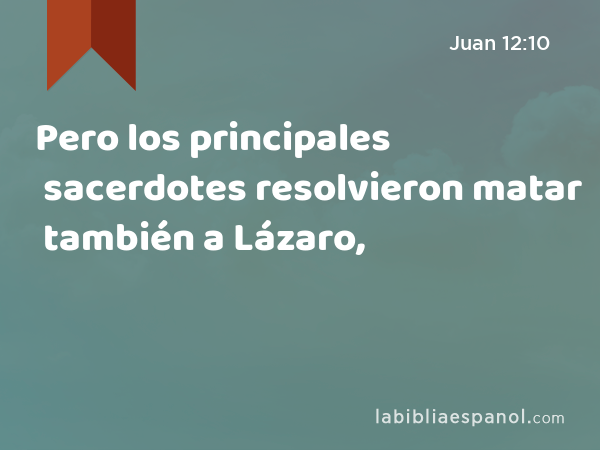 Pero los principales sacerdotes resolvieron matar también a Lázaro, - Juan 12:10