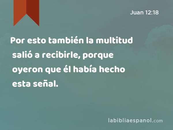 Por esto también la multitud salió a recibirle, porque oyeron que él había hecho esta señal. - Juan 12:18