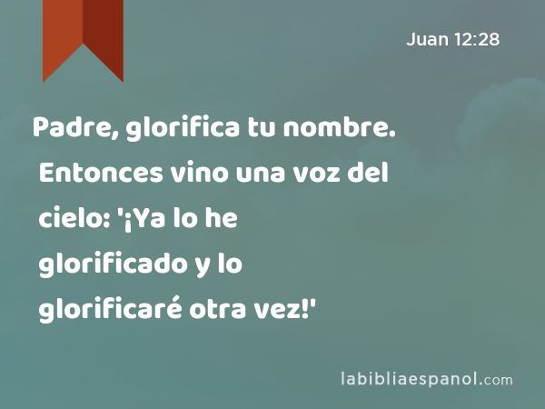 Padre, glorifica tu nombre. Entonces vino una voz del cielo: '¡Ya lo he glorificado y lo glorificaré otra vez!' - Juan 12:28