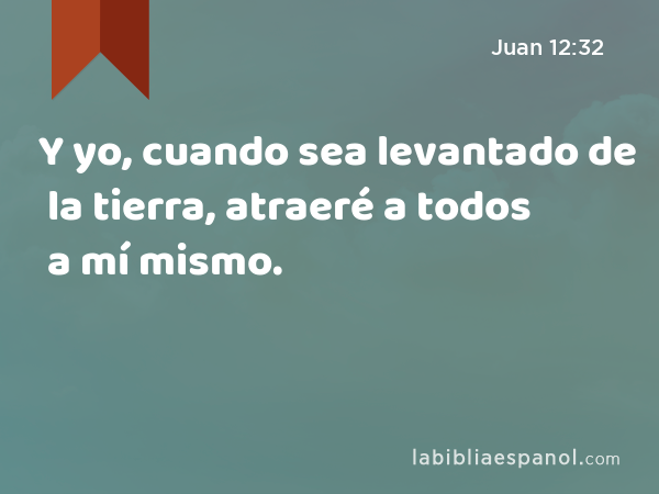 Y yo, cuando sea levantado de la tierra, atraeré a todos a mí mismo. - Juan 12:32