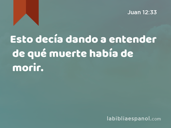 Esto decía dando a entender de qué muerte había de morir. - Juan 12:33