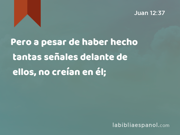 Pero a pesar de haber hecho tantas señales delante de ellos, no creían en él; - Juan 12:37