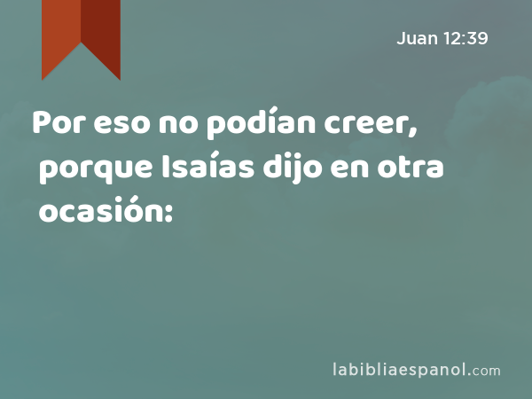 Por eso no podían creer, porque Isaías dijo en otra ocasión: - Juan 12:39