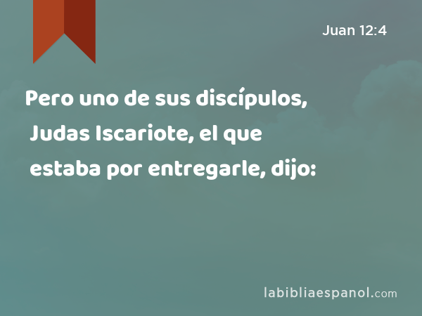 Pero uno de sus discípulos, Judas Iscariote, el que estaba por entregarle, dijo: - Juan 12:4