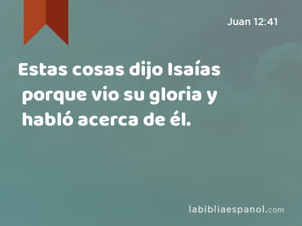 Estas cosas dijo Isaías porque vio su gloria y habló acerca de él. - Juan 12:41