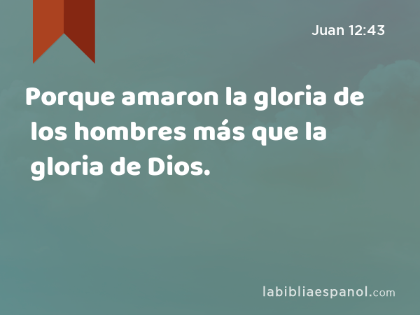 Porque amaron la gloria de los hombres más que la gloria de Dios. - Juan 12:43