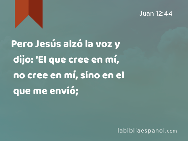 Pero Jesús alzó la voz y dijo: 'El que cree en mí, no cree en mí, sino en el que me envió; - Juan 12:44