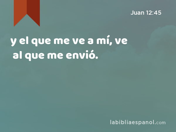 y el que me ve a mí, ve al que me envió. - Juan 12:45