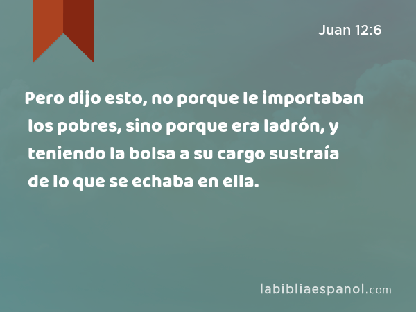 Pero dijo esto, no porque le importaban los pobres, sino porque era ladrón, y teniendo la bolsa a su cargo sustraía de lo que se echaba en ella. - Juan 12:6