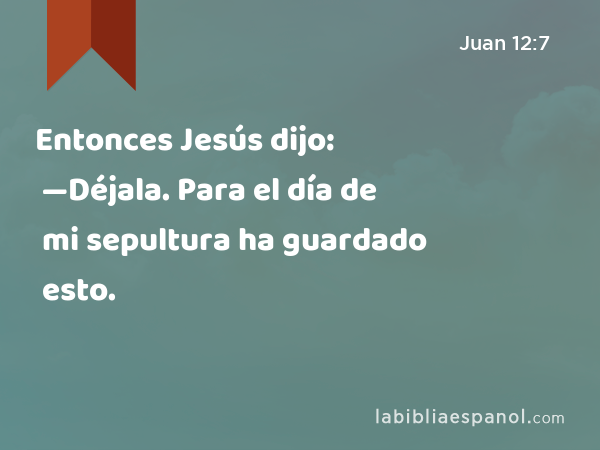 Entonces Jesús dijo: —Déjala. Para el día de mi sepultura ha guardado esto. - Juan 12:7