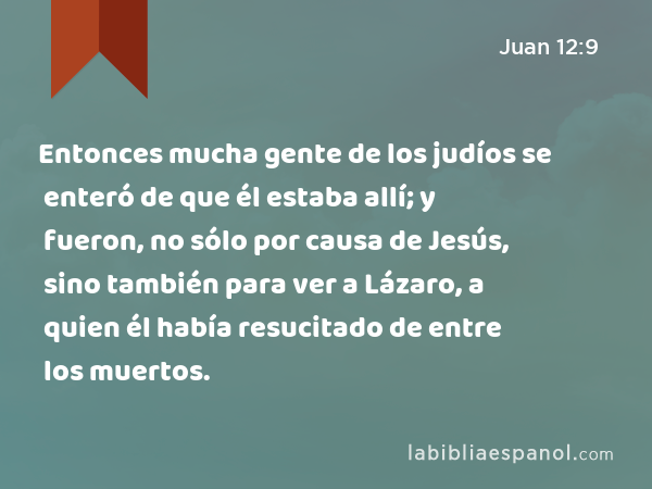 Entonces mucha gente de los judíos se enteró de que él estaba allí; y fueron, no sólo por causa de Jesús, sino también para ver a Lázaro, a quien él había resucitado de entre los muertos. - Juan 12:9