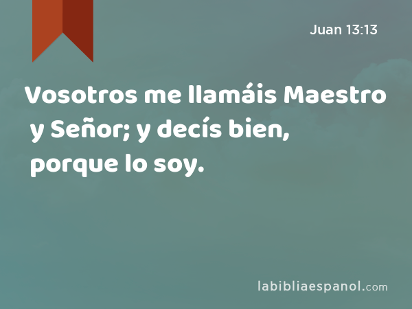 Vosotros me llamáis Maestro y Señor; y decís bien, porque lo soy. - Juan 13:13