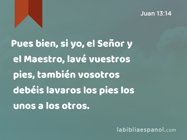 Pues bien, si yo, el Señor y el Maestro, lavé vuestros pies, también vosotros debéis lavaros los pies los unos a los otros. - Juan 13:14