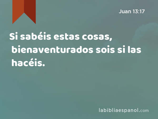 Si sabéis estas cosas, bienaventurados sois si las hacéis. - Juan 13:17