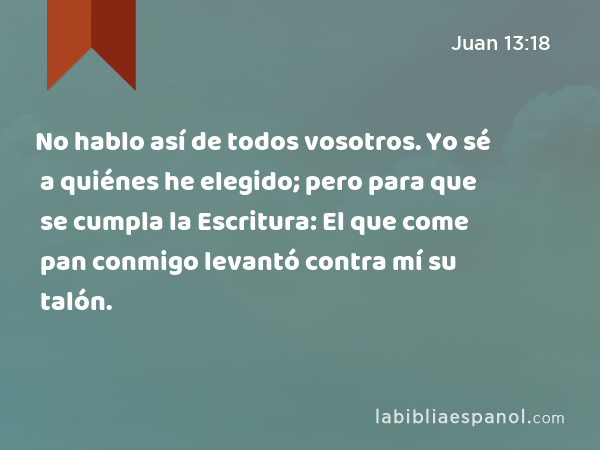 No hablo así de todos vosotros. Yo sé a quiénes he elegido; pero para que se cumpla la Escritura: El que come pan conmigo levantó contra mí su talón. - Juan 13:18