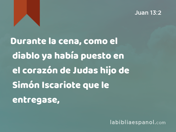 Durante la cena, como el diablo ya había puesto en el corazón de Judas hijo de Simón Iscariote que le entregase, - Juan 13:2