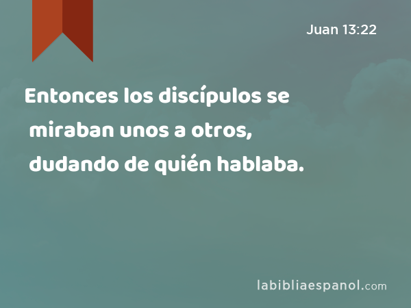 Entonces los discípulos se miraban unos a otros, dudando de quién hablaba. - Juan 13:22