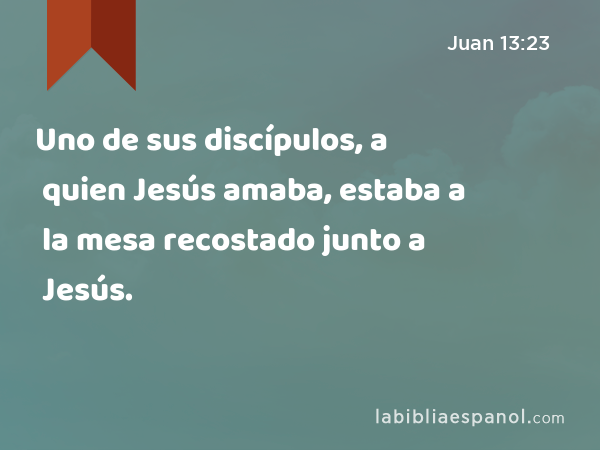 Uno de sus discípulos, a quien Jesús amaba, estaba a la mesa recostado junto a Jesús. - Juan 13:23