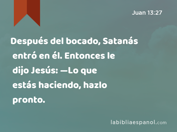 Después del bocado, Satanás entró en él. Entonces le dijo Jesús: —Lo que estás haciendo, hazlo pronto. - Juan 13:27