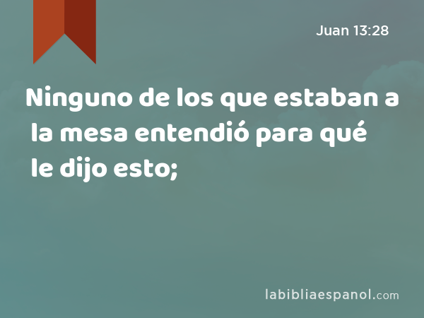 Ninguno de los que estaban a la mesa entendió para qué le dijo esto; - Juan 13:28