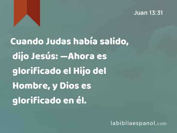 Cuando Judas había salido, dijo Jesús: —Ahora es glorificado el Hijo del Hombre, y Dios es glorificado en él. - Juan 13:31