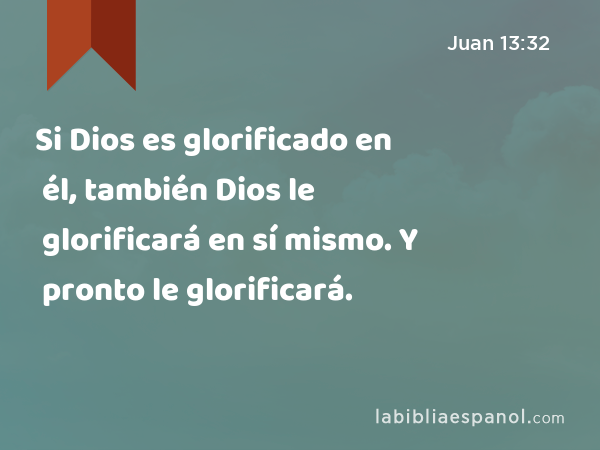 Si Dios es glorificado en él, también Dios le glorificará en sí mismo. Y pronto le glorificará. - Juan 13:32
